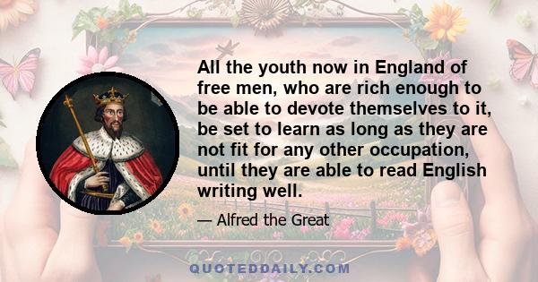 All the youth now in England of free men, who are rich enough to be able to devote themselves to it, be set to learn as long as they are not fit for any other occupation, until they are able to read English writing well.