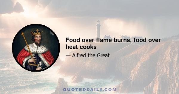 Food over flame burns, food over heat cooks