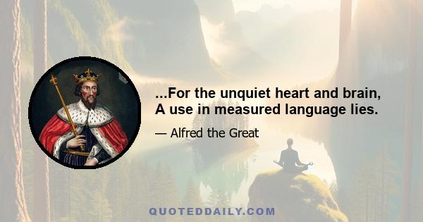 ...For the unquiet heart and brain, A use in measured language lies.