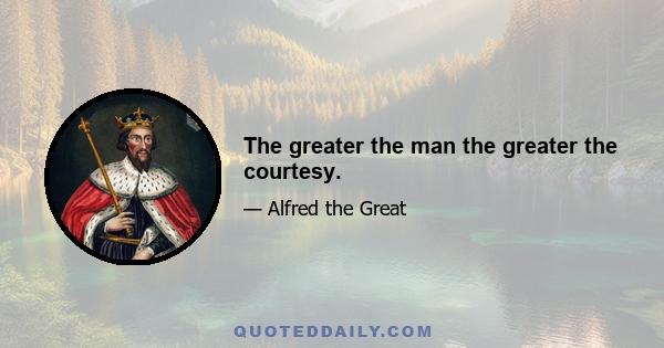 The greater the man the greater the courtesy.