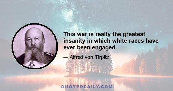 This war is really the greatest insanity in which white races have ever been engaged.