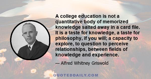 A college education is not a quantitative body of memorized knowledge salted away in a card file. It is a taste for knowledge, a taste for philosophy, if you will; a capacity to explore, to question to perceive