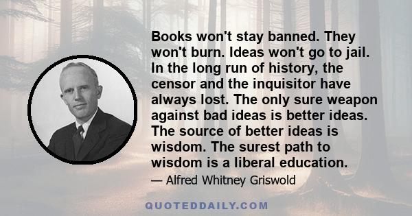 Books won't stay banned. They won't burn. Ideas won't go to jail. In the long run of history, the censor and the inquisitor have always lost. The only sure weapon against bad ideas is better ideas. The source of better