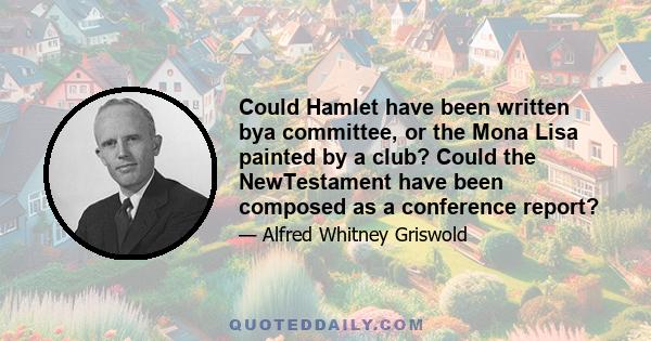 Could Hamlet have been written bya committee, or the Mona Lisa painted by a club? Could the NewTestament have been composed as a conference report?