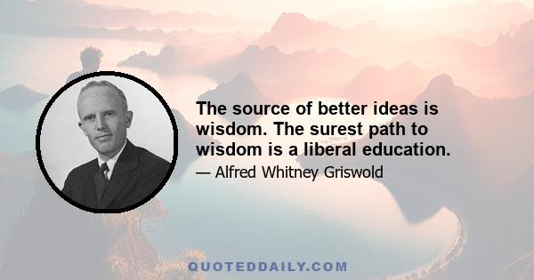 The source of better ideas is wisdom. The surest path to wisdom is a liberal education.