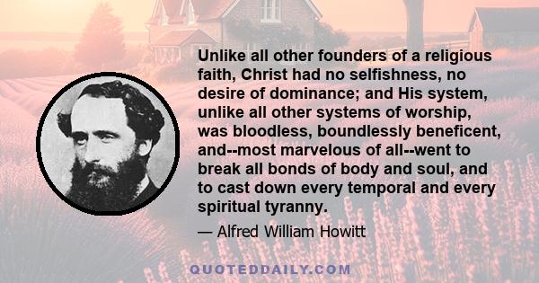 Unlike all other founders of a religious faith, Christ had no selfishness, no desire of dominance; and His system, unlike all other systems of worship, was bloodless, boundlessly beneficent, and--most marvelous of