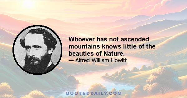 Whoever has not ascended mountains knows little of the beauties of Nature.