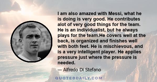 I am also amazed with Messi, what he is doing is very good. He contributes alot of very good things for the team. He is an individualist, but he always plays for the team.He covers well at the back, is organized and