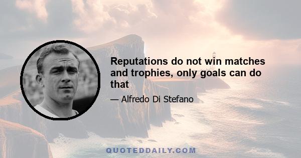 Reputations do not win matches and trophies, only goals can do that