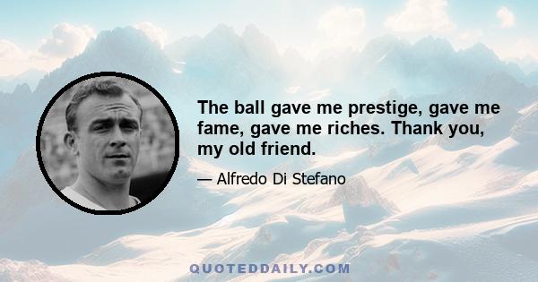 The ball gave me prestige, gave me fame, gave me riches. Thank you, my old friend.