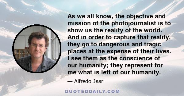 As we all know, the objective and mission of the photojournalist is to show us the reality of the world. And in order to capture that reality, they go to dangerous and tragic places at the expense of their lives. I see