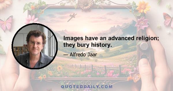 Images have an advanced religion; they bury history.