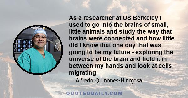 As a researcher at US Berkeley I used to go into the brains of small, little animals and study the way that brains were connected and how little did I know that one day that was going to be my future - exploring the