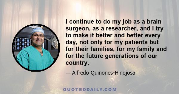 I continue to do my job as a brain surgeon, as a researcher, and I try to make it better and better every day, not only for my patients but for their families, for my family and for the future generations of our country.