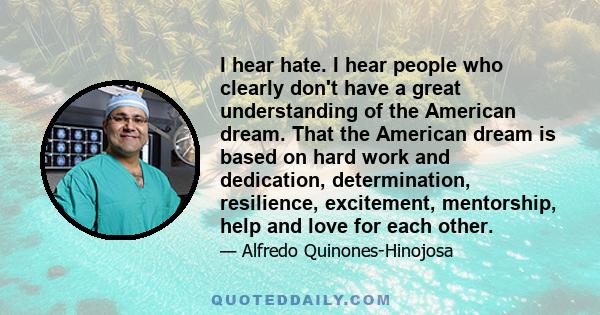 I hear hate. I hear people who clearly don't have a great understanding of the American dream. That the American dream is based on hard work and dedication, determination, resilience, excitement, mentorship, help and