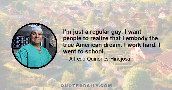 I'm just a regular guy. I want people to realize that I embody the true American dream. I work hard. I went to school.