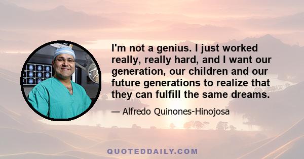 I'm not a genius. I just worked really, really hard, and I want our generation, our children and our future generations to realize that they can fulfill the same dreams.