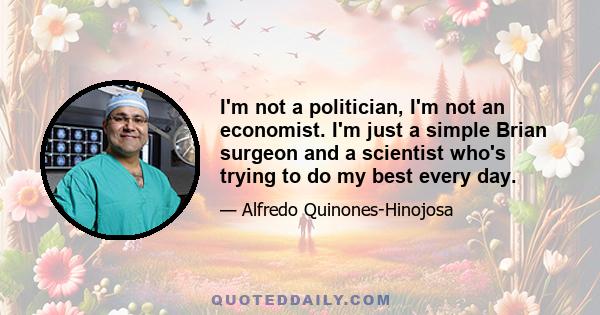 I'm not a politician, I'm not an economist. I'm just a simple Brian surgeon and a scientist who's trying to do my best every day.