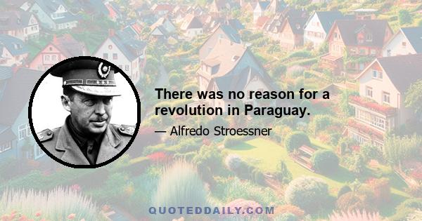 There was no reason for a revolution in Paraguay.