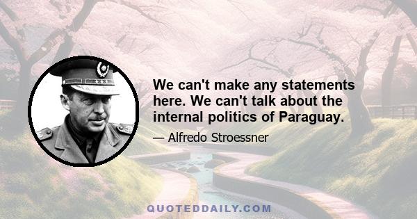 We can't make any statements here. We can't talk about the internal politics of Paraguay.