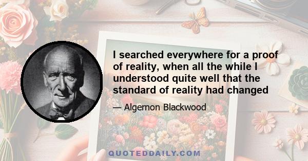 I searched everywhere for a proof of reality, when all the while I understood quite well that the standard of reality had changed