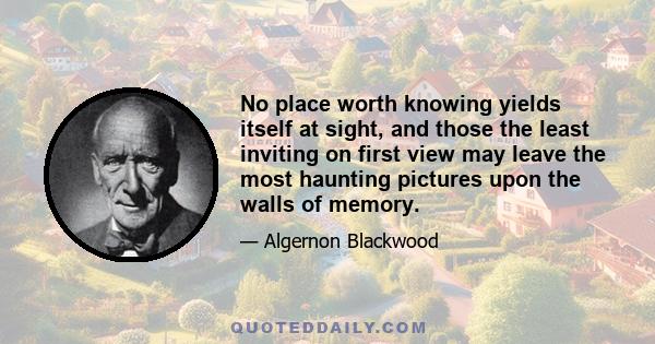 No place worth knowing yields itself at sight, and those the least inviting on first view may leave the most haunting pictures upon the walls of memory.