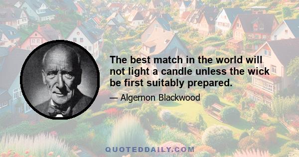 The best match in the world will not light a candle unless the wick be first suitably prepared.