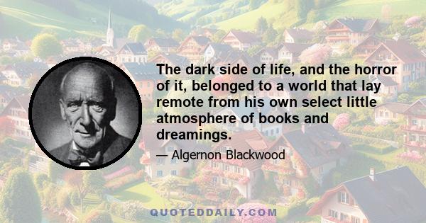 The dark side of life, and the horror of it, belonged to a world that lay remote from his own select little atmosphere of books and dreamings.