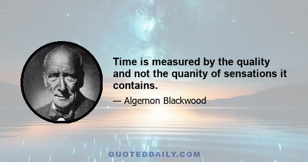 Time is measured by the quality and not the quanity of sensations it contains.