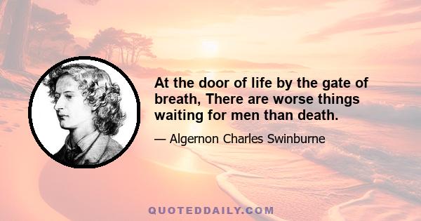 At the door of life by the gate of breath, There are worse things waiting for men than death.