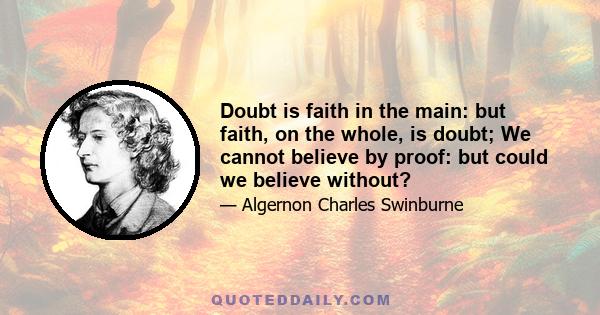 Doubt is faith in the main: but faith, on the whole, is doubt; We cannot believe by proof: but could we believe without?