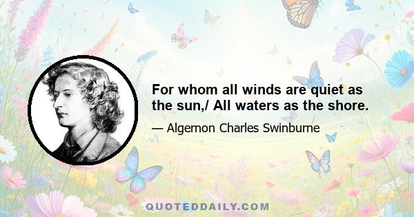 For whom all winds are quiet as the sun,/ All waters as the shore.