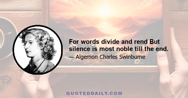 For words divide and rend But silence is most noble till the end.