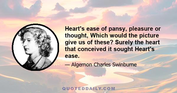 Heart's ease of pansy, pleasure or thought, Which would the picture give us of these? Surely the heart that conceived it sought Heart's ease.