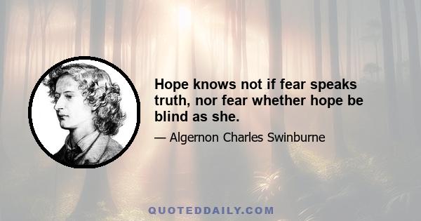 Hope knows not if fear speaks truth, nor fear whether hope be blind as she.