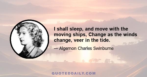 I shall sleep, and move with the moving ships, Change as the winds change, veer in the tide.