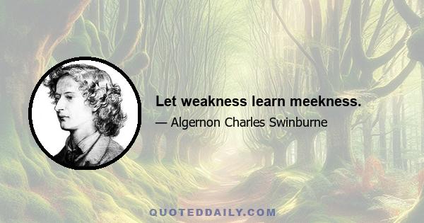 Let weakness learn meekness.