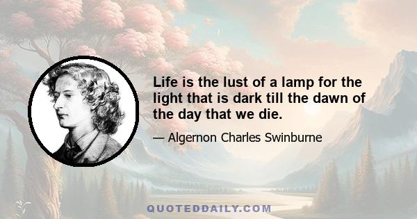 Life is the lust of a lamp for the light that is dark till the dawn of the day that we die.