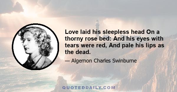 Love laid his sleepless head On a thorny rose bed: And his eyes with tears were red, And pale his lips as the dead.