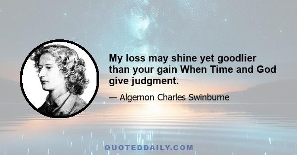 My loss may shine yet goodlier than your gain When Time and God give judgment.