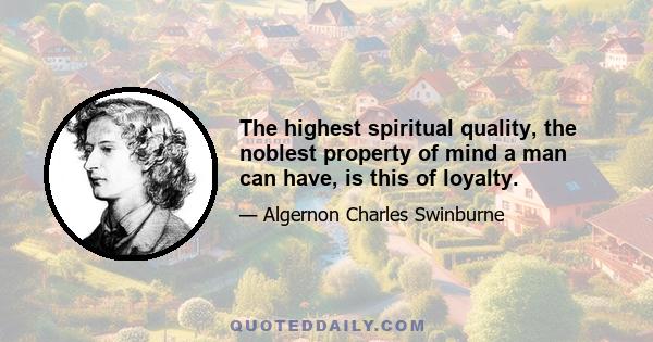 The highest spiritual quality, the noblest property of mind a man can have, is this of loyalty.