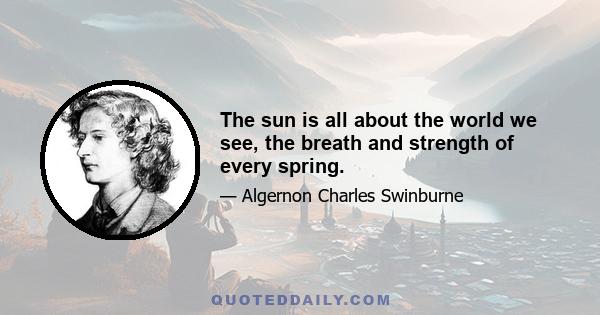 The sun is all about the world we see, the breath and strength of every spring.