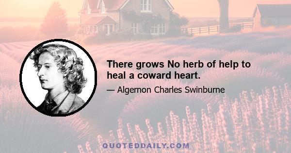 There grows No herb of help to heal a coward heart.