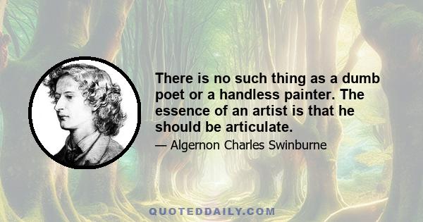 There is no such thing as a dumb poet or a handless painter. The essence of an artist is that he should be articulate.