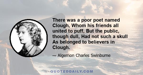 There was a poor poet named Clough, Whom his friends all united to puff, But the public, though dull, Had not such a skull As belonged to believers in Clough.