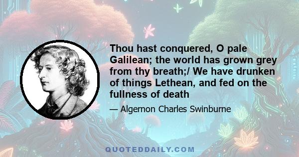 Thou hast conquered, O pale Galilean; the world has grown grey from thy breath;/ We have drunken of things Lethean, and fed on the fullness of death