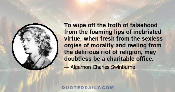 To wipe off the froth of falsehood from the foaming lips of inebriated virtue, when fresh from the sexless orgies of morality and reeling from the delirious riot of religion, may doubtless be a charitable office.