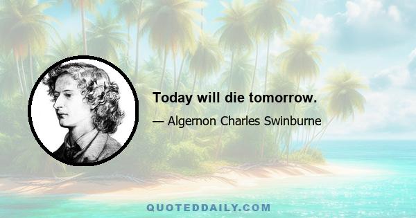 Today will die tomorrow.