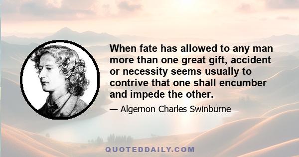 When fate has allowed to any man more than one great gift, accident or necessity seems usually to contrive that one shall encumber and impede the other.