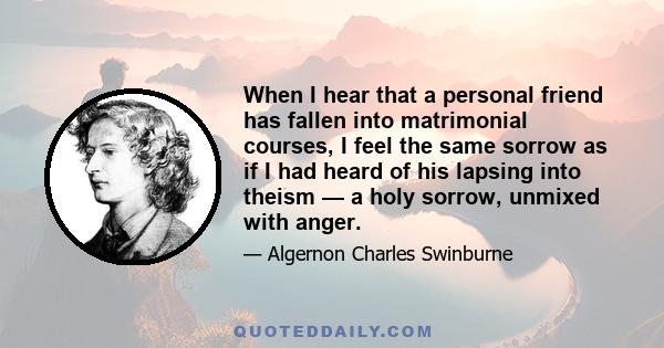 When I hear that a personal friend has fallen into matrimonial courses, I feel the same sorrow as if I had heard of his lapsing into theism — a holy sorrow, unmixed with anger.